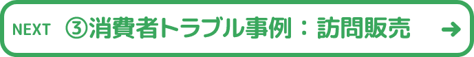 ③消費者トラブル事例：訪問販売