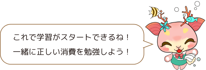 これで学習がスタートできるね!一緒に正しい消費を勉強しよう!