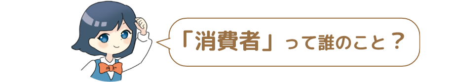 「消費者」って誰のこと？