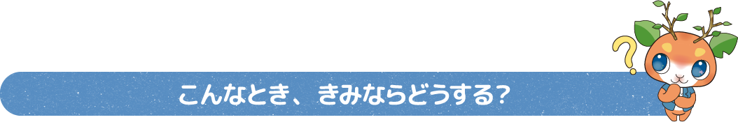 こんなとき、きみならどうする？
