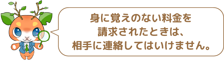 身に覚えのない料金を請求されたときは、相手に連絡してはいけません。