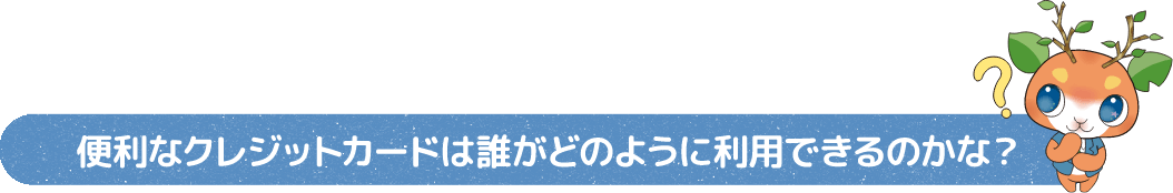 便利なクレジットカードは誰がどのように利用できるのかな?