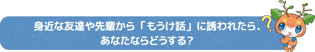 身近な友達や先輩から「もうけ話」に誘われたら、あなたならどうする?