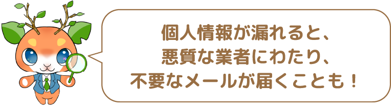  個人情報が漏れると、悪質な業者にわたり、不要なメールが届くことも！!