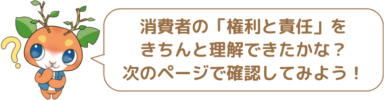 消費者の「権利と責任」をきちんと理解できたかな？次のページで確認してみよう！