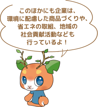 このほかにも企業は、環境に配慮した商品づくりや、省エネの取組、地域の社会貢献活動なども行っているよ!
