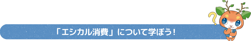  「エシカル消費」について学ぼう!