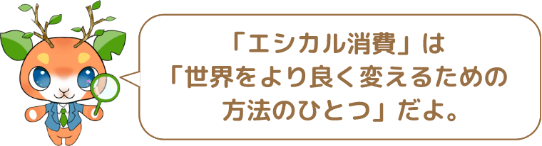 「エシカル消費」は「世界をより良く変えるための方法のひとつ」だよ。