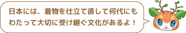 日本には、着物を仕立て直して何代にもわたって大切に受け継ぐ文化があるよ!!