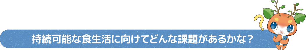 持続可能な食生活に向けてどんな課題があるかな?