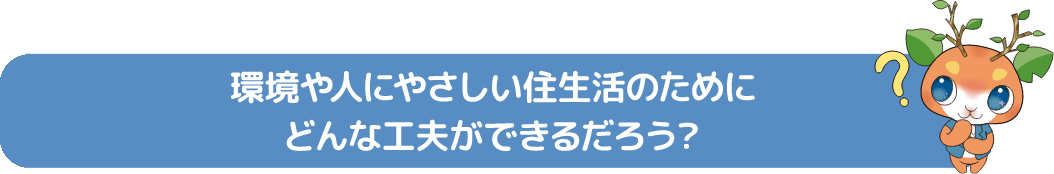  環境や人にやさしい住生活のために どんな工夫ができるだろう?