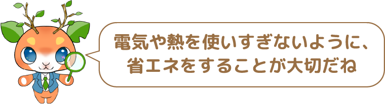 電気や熱を使いすぎないように、省エネをすることが大切だね