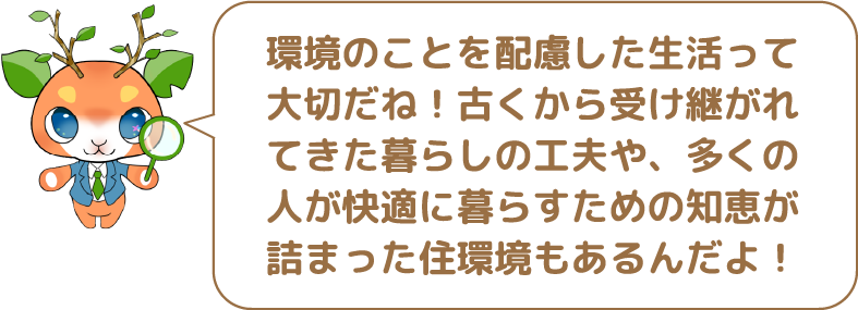 環境のことを配慮した生活って大切だね!古くから受け継がれてきた暮らしの工夫や、多くの人が快適に暮らすための知恵が詰まった住環境もあるんだよ!