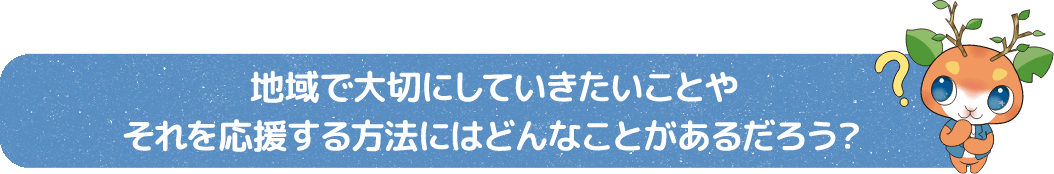 地域で大切にしていきたいことや それを応援する方法にはどんなことがあるだろう?