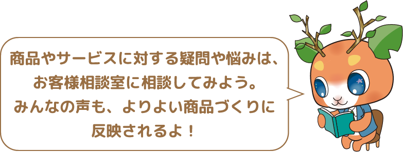 商品やサービスに対する疑問や悩みは、お客様相談室に相談してみよう。みんなの声も,よりよい商品づくりに反映されるよ!